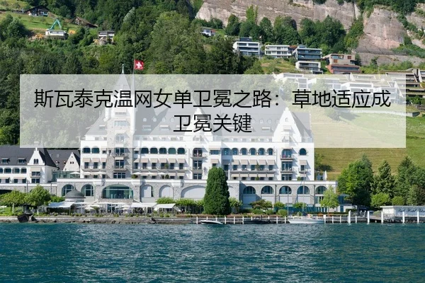 斯瓦泰克温网女单卫冕之路：草地适应成卫冕关键