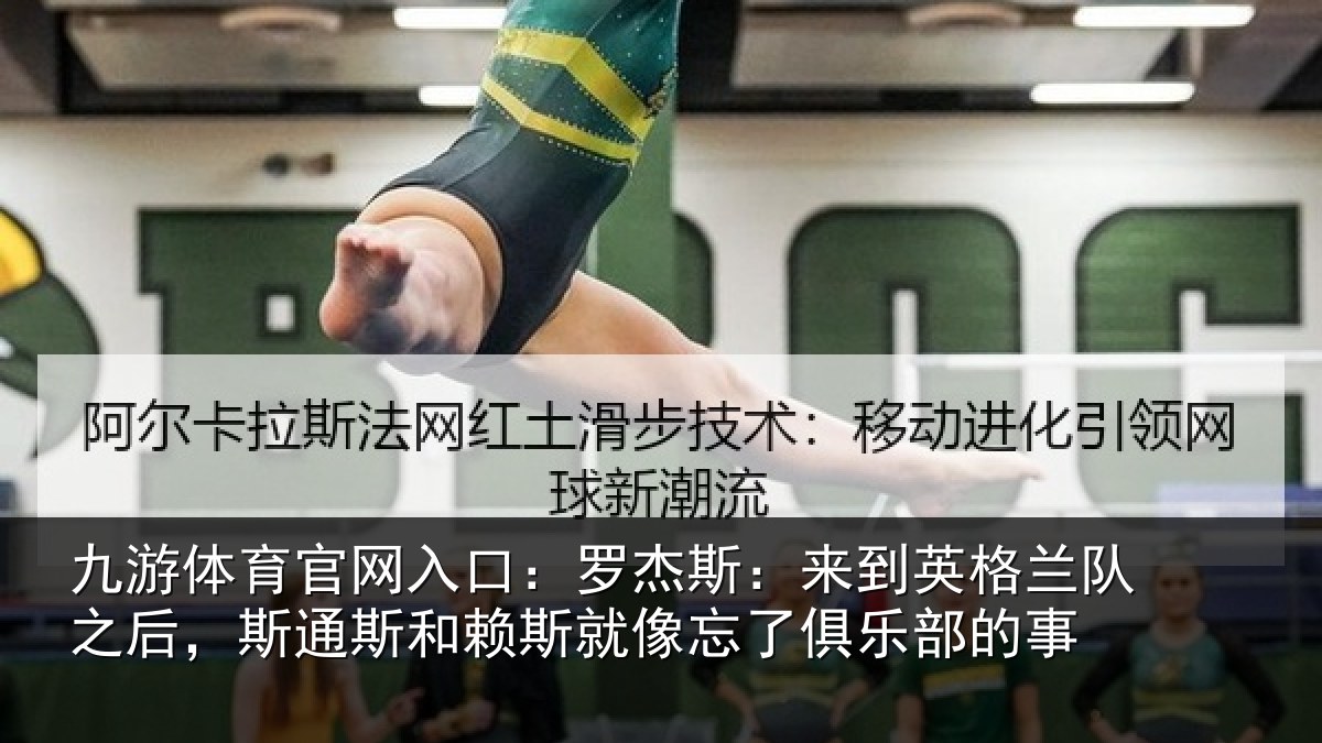 九游体育官网入口:罗杰斯:来到英格兰队之后,斯通斯和赖斯就像忘了俱乐部的事