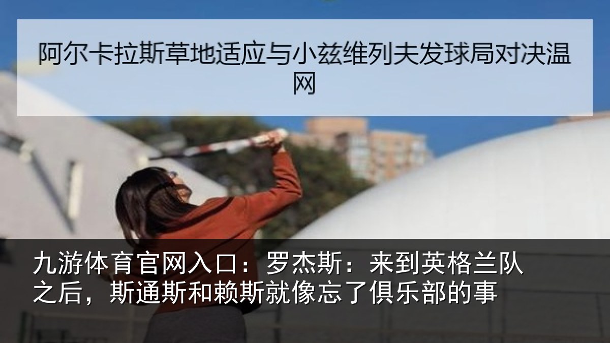 九游体育官网入口：罗杰斯：来到英格兰队之后，斯通斯和赖斯就像忘了俱乐部的事