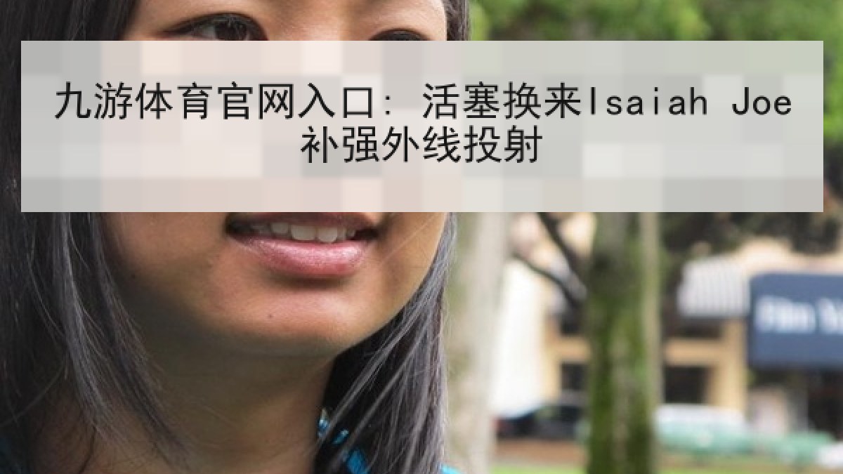 九游体育官网入口: 活塞换来Isaiah Joe补强外线投射