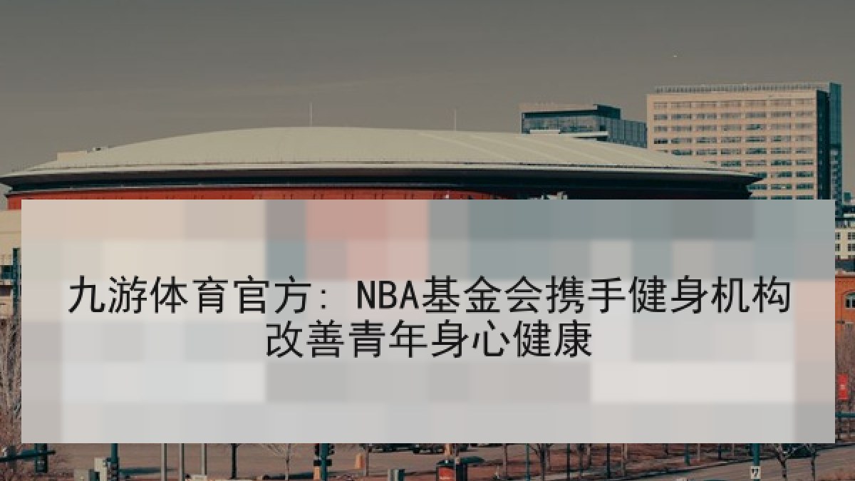 九游体育官方: NBA基金会携手健身机构改善青年身心健康