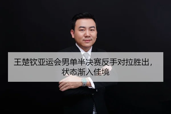 王楚钦亚运会男单半决赛反手对拉胜出，状态渐入佳境