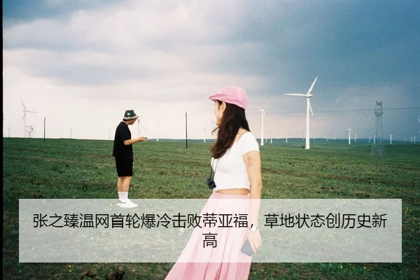 张之臻温网首轮爆冷击败蒂亚福，草地状态创历史新高