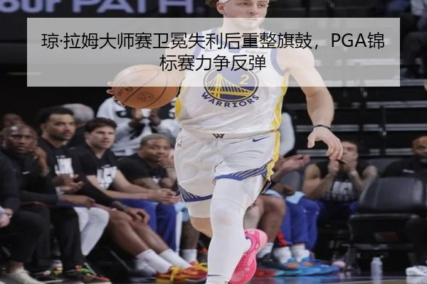 琼·拉姆大师赛卫冕失利后重整旗鼓，PGA锦标赛力争反弹