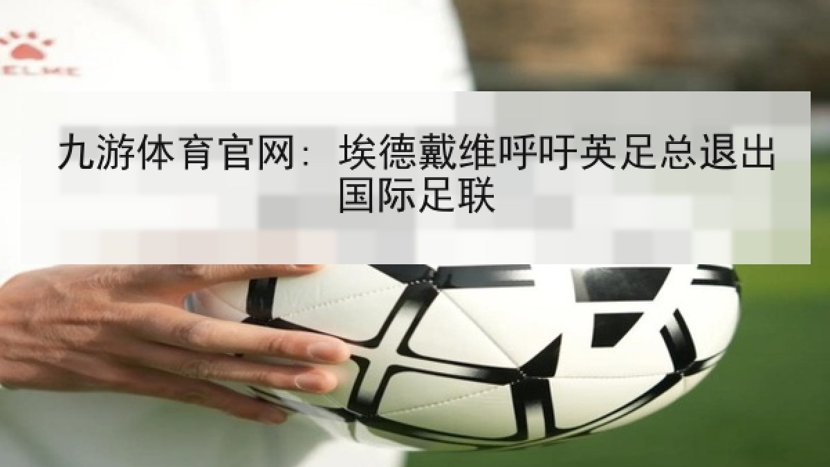 九游体育官网: 埃德戴维呼吁英足总退出国际足联