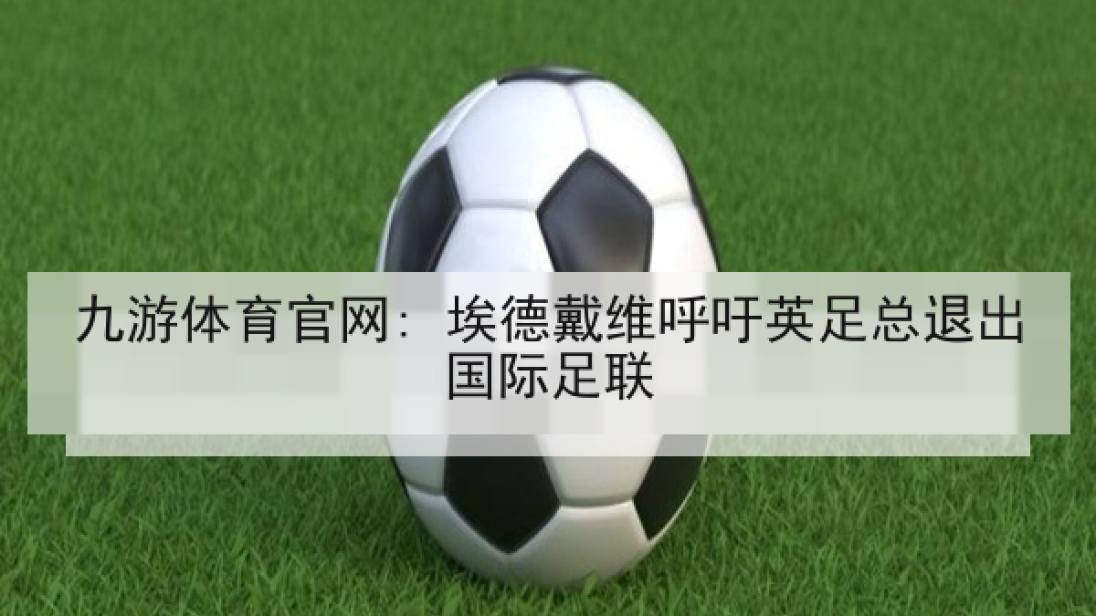 九游体育官网: 埃德戴维呼吁英足总退出国际足联