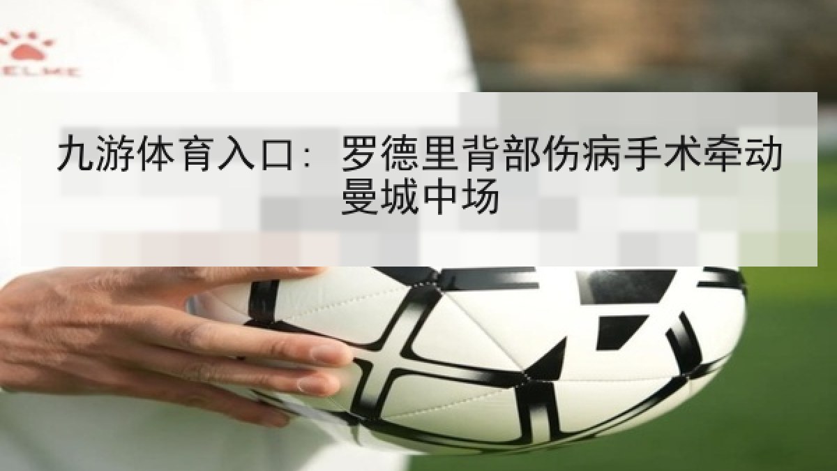 九游体育入口: 罗德里背部伤病手术牵动曼城中场