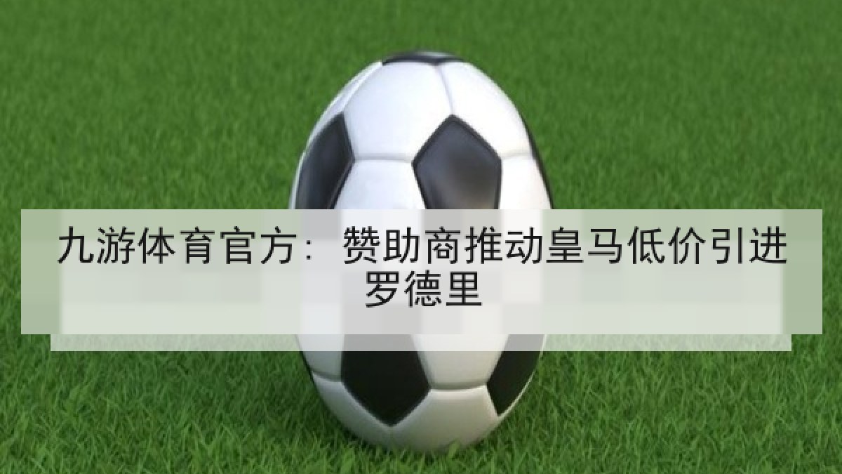 九游体育官方: 赞助商推动皇马低价引进罗德里