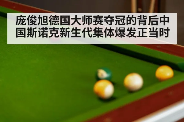 庞俊旭德国大师赛夺冠的背后中国斯诺克新生代集体爆发正当时