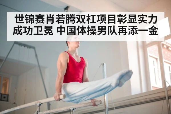 世锦赛肖若腾双杠项目彰显实力成功卫冕 中国体操男队再添一金