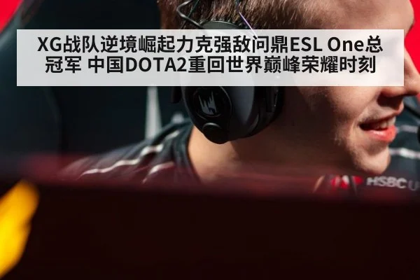XG战队逆境崛起力克强敌问鼎ESL One总冠军 中国DOTA2重回世界巅峰荣耀时刻