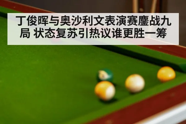 丁俊晖与奥沙利文表演赛鏖战九局 状态复苏引热议谁更胜一筹